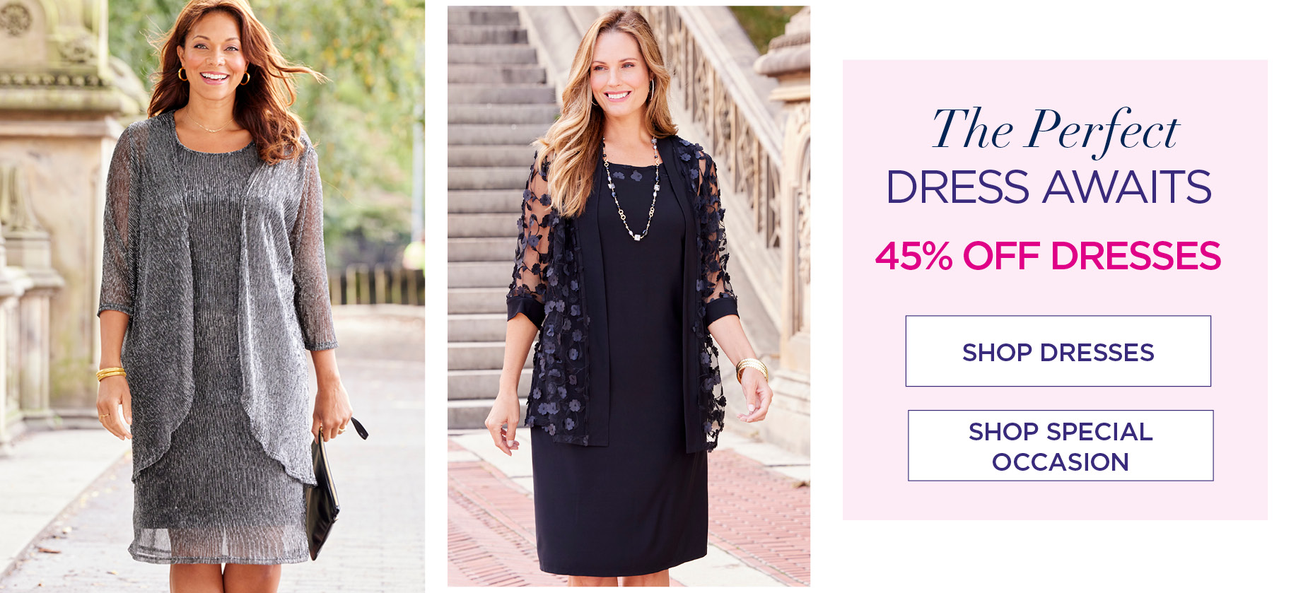 THE PERFECT DRESS AWAITS. SHOP NOW AND SAVE 45% OFF