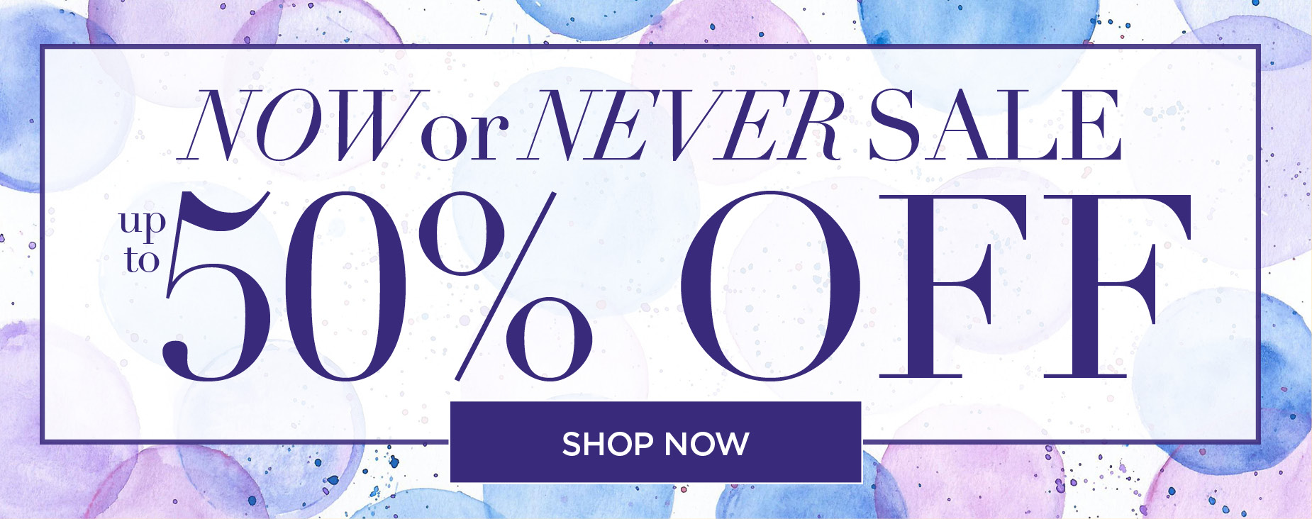 SHOP NOW FOR UP TO 50% OFF. IT'S NOW OR NEVER!