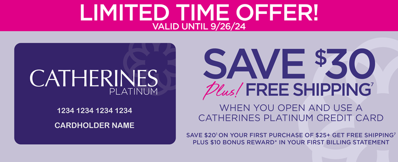 5SAVE $30 PLUS FREE SHIPPING WHEN YOU SIGN UP & USE YOUR CATHERINES CREDIT CARD!