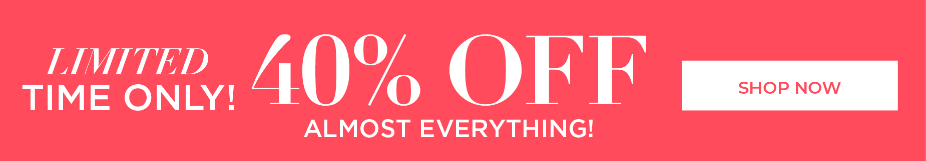 LMITED TIME ONLY. SHOP NOW FOR 40% OFF ALMOST EVERYTHING!