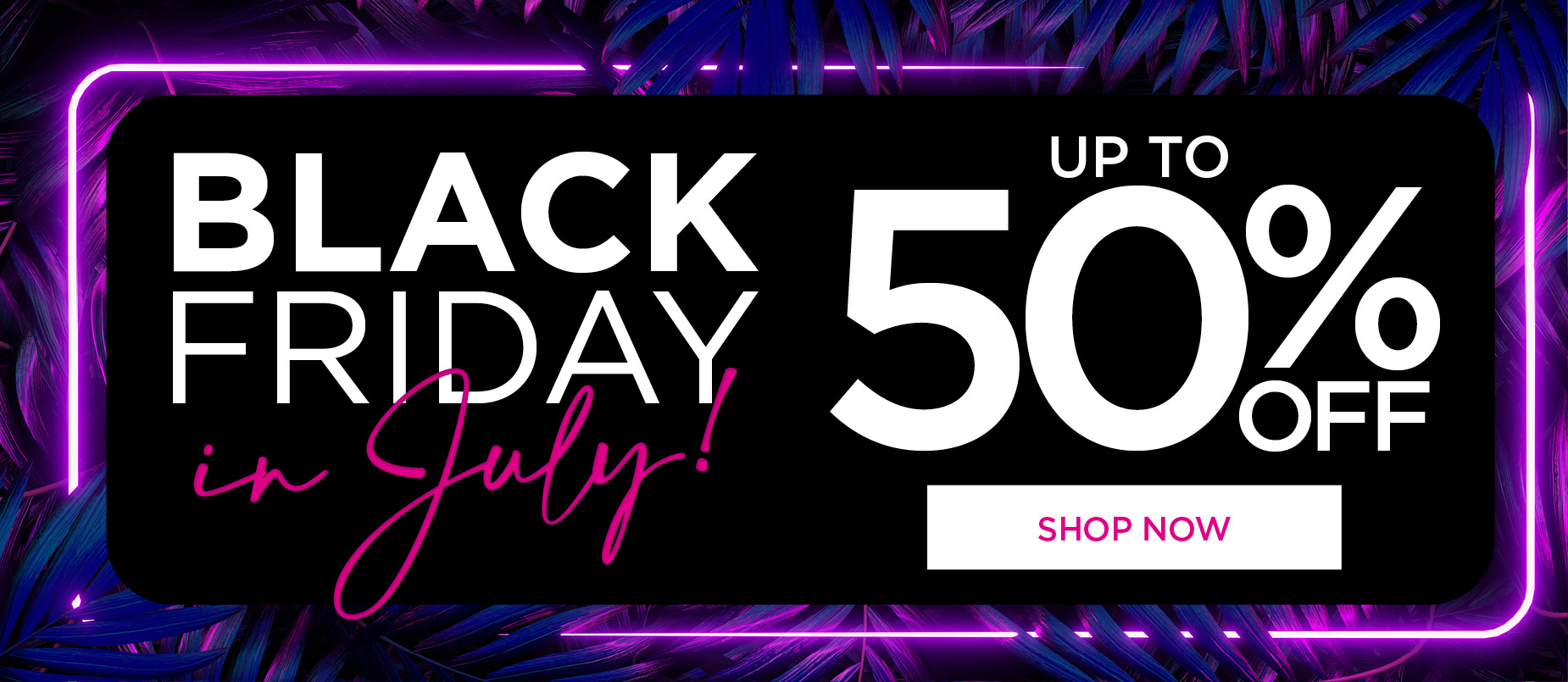 BLACK FRIDAY in JULY: up to 50% OFF!