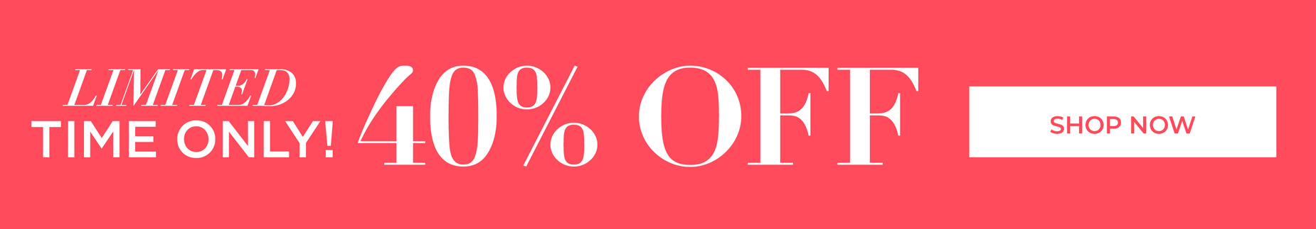 LMITED TIME ONLY. SHOP NOW FOR 40% OFF!