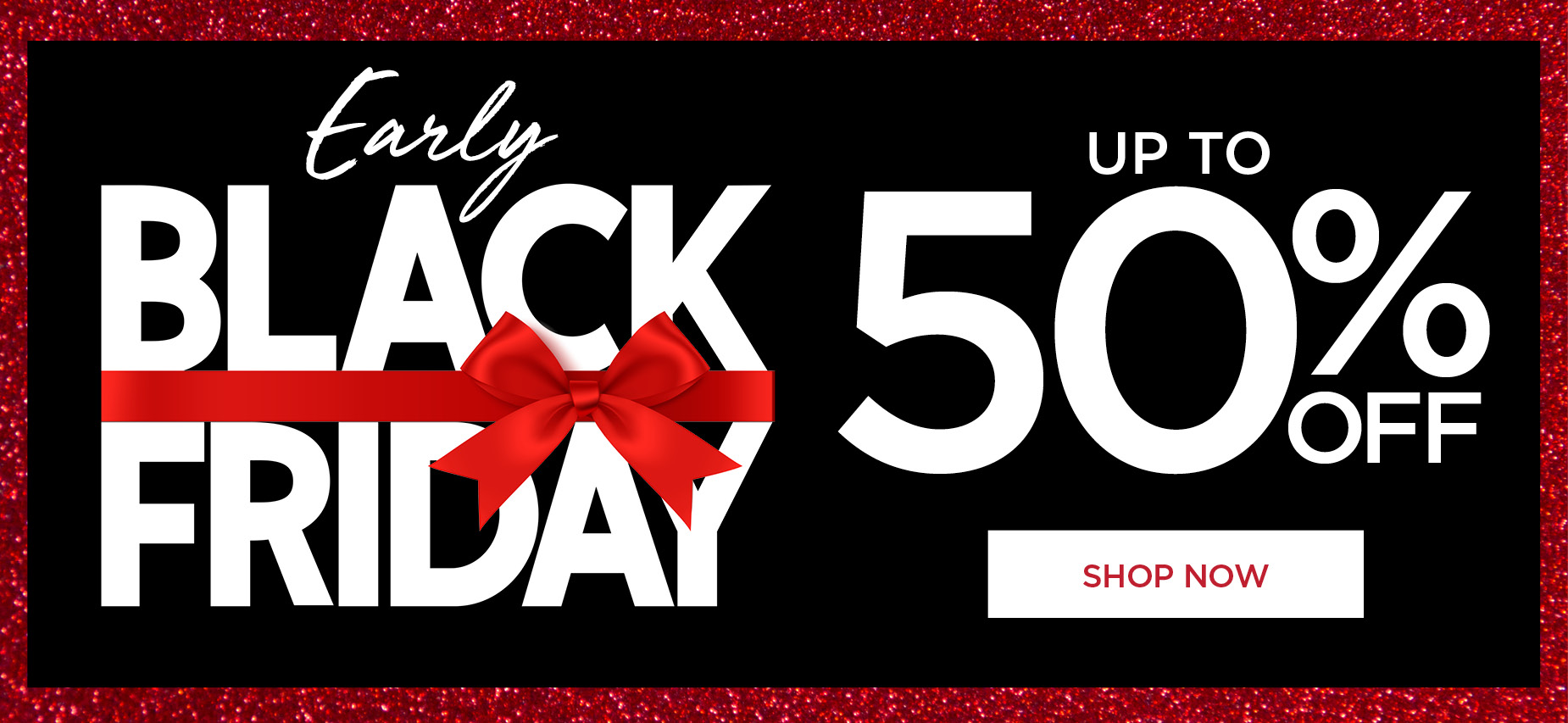 EARLY BLACK FRIDAY: UP TO 50% OFF