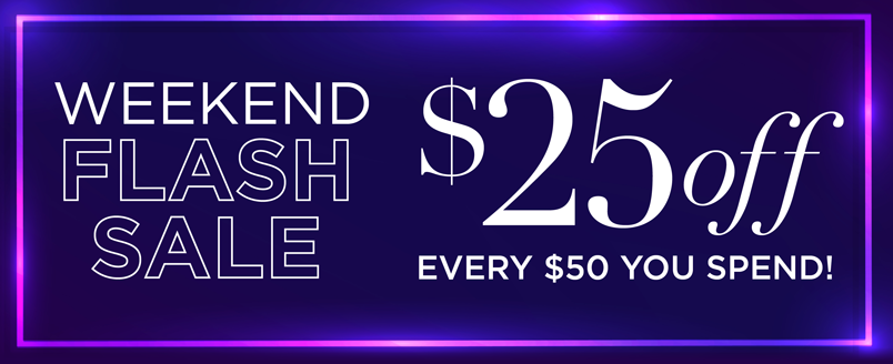 WEEKEND FLASH SALE $25 OFF EVERY $50 YOU SPEND